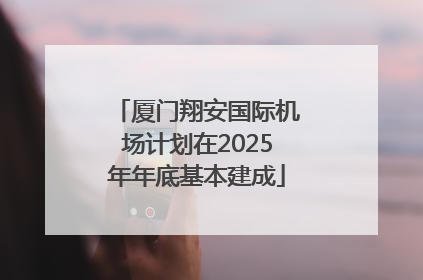 厦门翔安国际机场计划在2025年年底基本建成