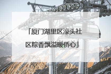 厦门湖里区濠头社区粽香飘溢暖侨心