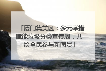 厦门集美区：多元举措赋能垃圾分类宣传周，共绘全民参与新图景