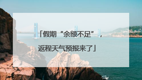 假期“余额不足”，返程天气预报来了