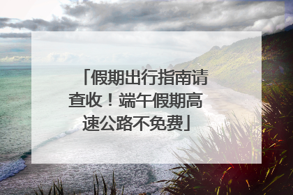 假期出行指南请查收！端午假期高速公路不免费
