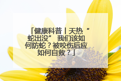 健康科普丨天热“蛇出没” 我们该如何防蛇？被咬伤后应如何自救？