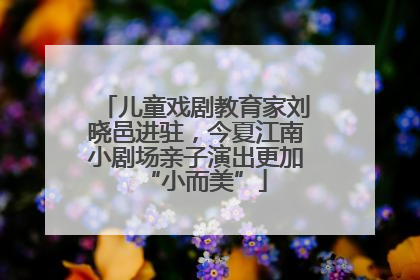 儿童戏剧教育家刘晓邑进驻，今夏江南小剧场亲子演出更加“小而美”