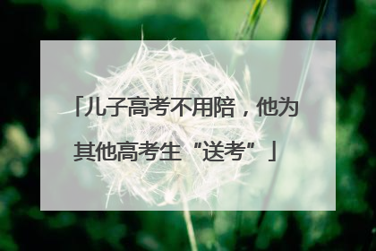 儿子高考不用陪，他为其他高考生“送考”