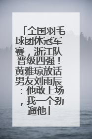 全国羽毛球团体冠军赛，浙江队晋级四强！黄雅琼放话男友刘雨辰：他敢上场，我一个劲遛他