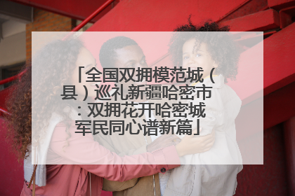 全国双拥模范城（县）巡礼新疆哈密市：双拥花开哈密城 军民同心谱新篇