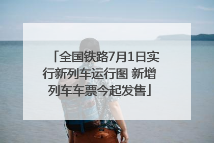 全国铁路7月1日实行新列车运行图 新增列车车票今起发售