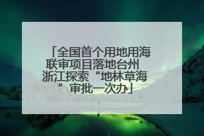 全国首个用地用海联审项目落地台州 浙江探索“地林草海”审批一次办