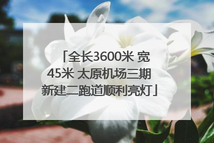 全长3600米 宽45米 太原机场三期新建二跑道顺利亮灯