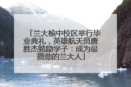 兰大榆中校区举行毕业典礼，英雄航天员唐胜杰勉励学子：成为最攒劲的兰大人