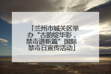 兰州市城关区举办“古韵绽华彩，禁毒谱新篇”国际禁毒日宣传活动