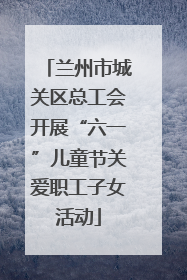 兰州市城关区总工会开展“六一”儿童节关爱职工子女活动