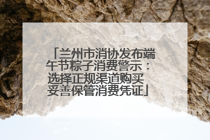 兰州市消协发布端午节粽子消费警示：选择正规渠道购买 妥善保管消费凭证
