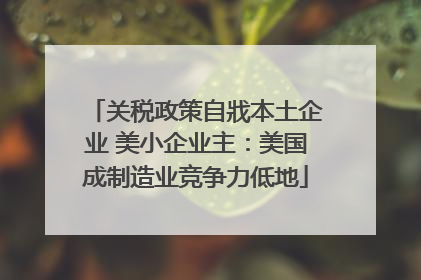 关税政策自戕本土企业 美小企业主：美国成制造业竞争力低地