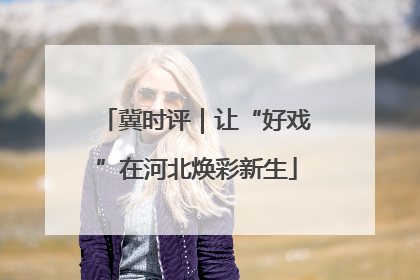 冀时评｜让“好戏”在河北焕彩新生