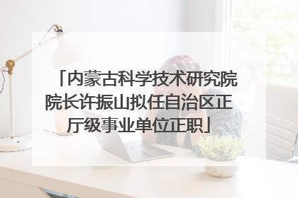内蒙古科学技术研究院院长许振山拟任自治区正厅级事业单位正职