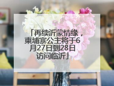 再续沂蒙情缘，柬埔寨公主将于6月27日到28日访问临沂