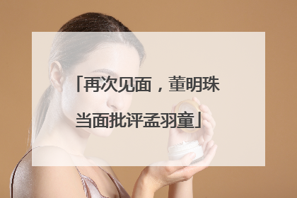 再次见面，董明珠当面批评孟羽童