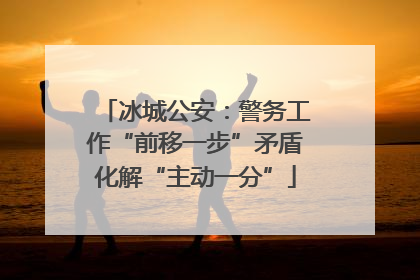 冰城公安：警务工作“前移一步”矛盾化解“主动一分”