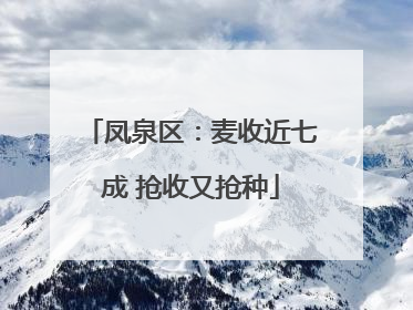 凤泉区：麦收近七成 抢收又抢种
