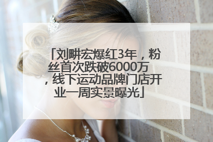刘畊宏爆红3年，粉丝首次跌破6000万，线下运动品牌门店开业一周实景曝光