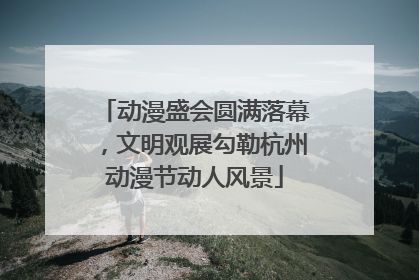动漫盛会圆满落幕，文明观展勾勒杭州动漫节动人风景