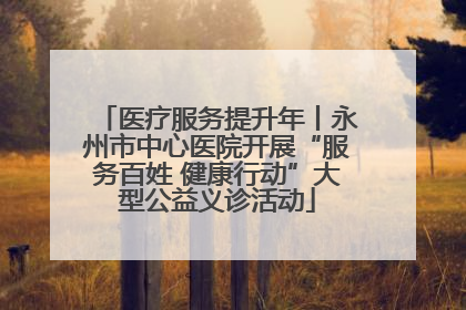 医疗服务提升年丨永州市中心医院开展“服务百姓 健康行动”大型公益义诊活动