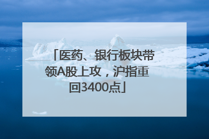 医药、银行板块带领A股上攻，沪指重回3400点