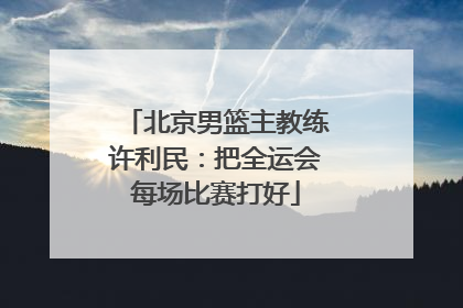 北京男篮主教练许利民：把全运会每场比赛打好