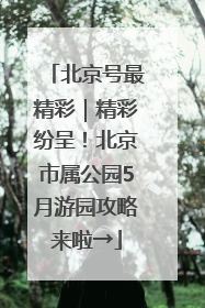 北京号最精彩｜精彩纷呈！北京市属公园5月游园攻略来啦→