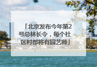 北京发布今年第2号总林长令，每个社区村都将有园艺师