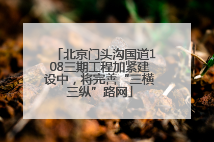 北京门头沟国道108三期工程加紧建设中，将完善“三横三纵”路网
