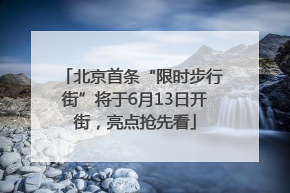 北京首条“限时步行街”将于6月13日开街，亮点抢先看