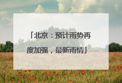 北京：预计雨势再度加强，最新雨情