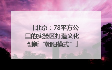 北京：78平方公里的实验区打造文化创新“朝阳模式”