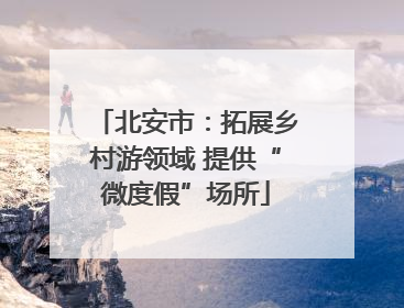 北安市：拓展乡村游领域 提供“微度假”场所