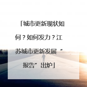 城市更新现状如何？如何发力？江苏城市更新发展“报告”出炉
