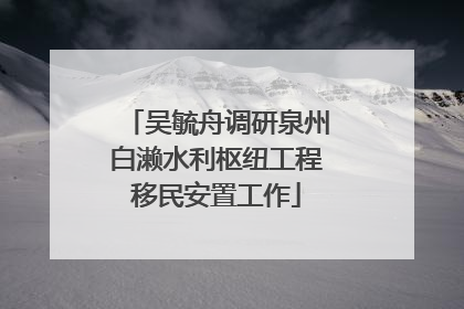 吴毓舟调研泉州白濑水利枢纽工程移民安置工作