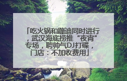 吃火锅和蹦迪同时进行，武汉海底捞推“夜宵”专场，聘帅气DJ打碟，门店：不加收费用