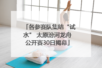 各参赛队集结“试水” 太原汾河龙舟公开赛30日揭幕