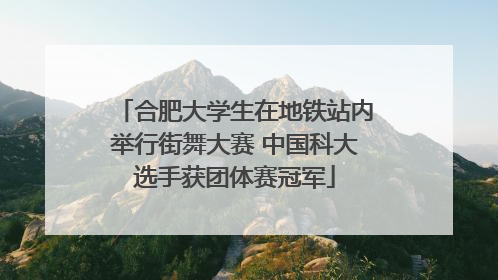 合肥大学生在地铁站内举行街舞大赛 中国科大选手获团体赛冠军