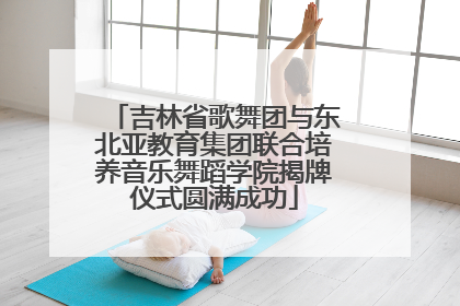 吉林省歌舞团与东北亚教育集团联合培养音乐舞蹈学院揭牌仪式圆满成功