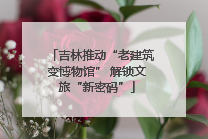 吉林推动“老建筑变博物馆” 解锁文旅“新密码”