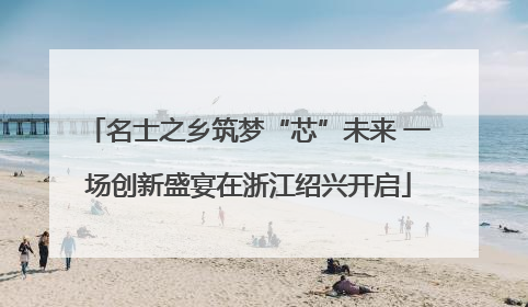名士之乡筑梦“芯”未来 一场创新盛宴在浙江绍兴开启