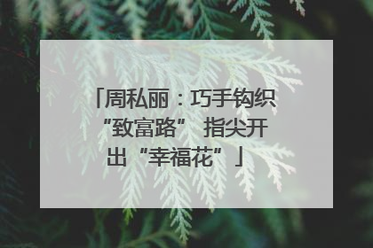 周私丽：巧手钩织“致富路” 指尖开出“幸福花”
