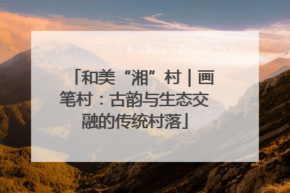 和美“湘”村｜画笔村：古韵与生态交融的传统村落