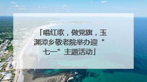 唱红歌，做党旗，玉渊潭乡敬老院举办迎“七一”主题活动