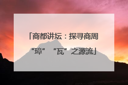 商都讲坛：探寻商周“璋”“瓦”之源流