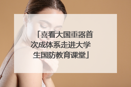 喜看大国重器首次成体系走进大学生国防教育课堂