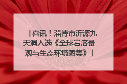 喜讯！淄博市沂源九天洞入选《全球岩溶景观与生态环境图集》